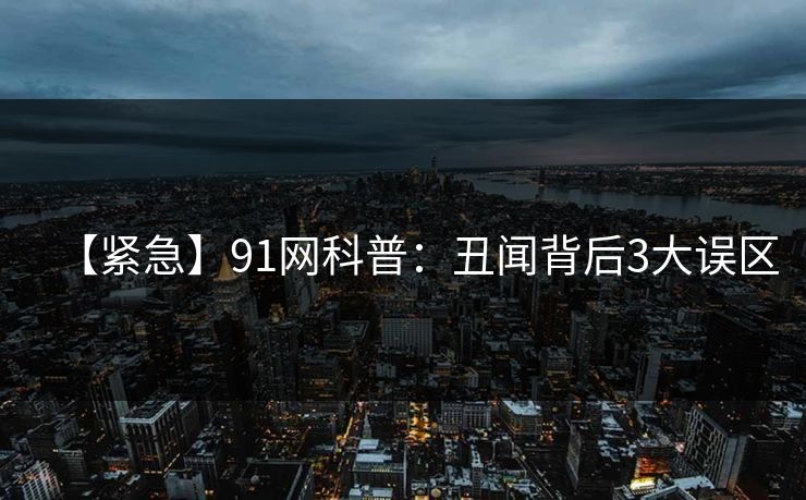 【紧急】91网科普:丑闻背后3大误区 【紧急】91网科普:丑闻背后3大误区