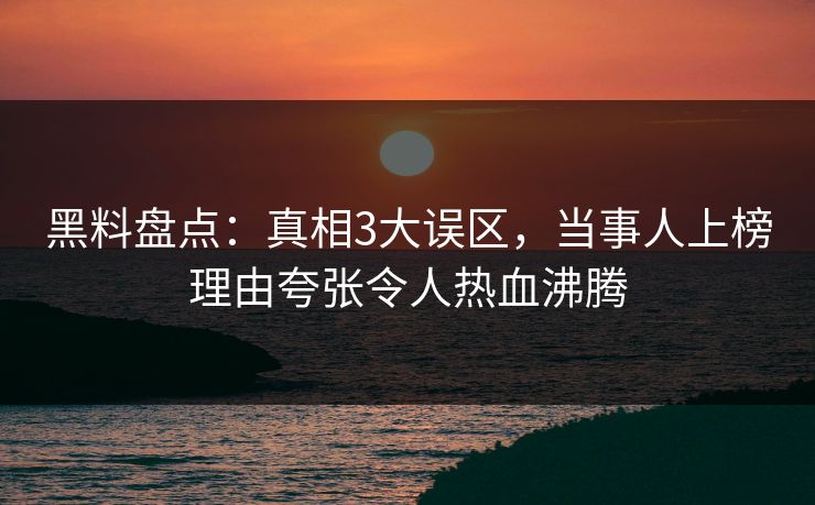 黑料盘点:真相3大误区,当事人上榜理由夸张令人热血沸腾 黑料盘点:真相3大误区,当事人上榜理由夸张令人热血沸腾