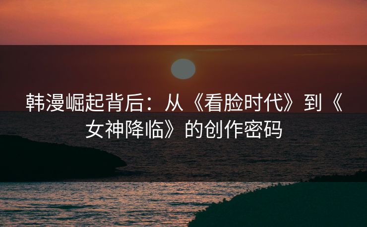 韩漫崛起背后：从《看脸时代》到《女神降临》的创作密码