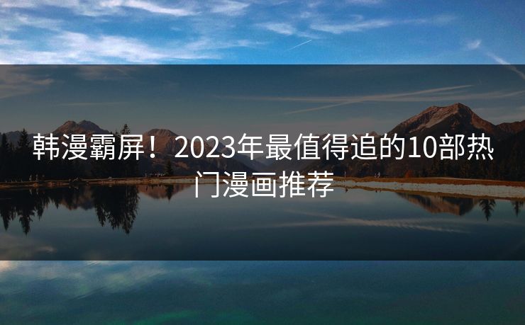 韩漫霸屏!2023年最值得追的10部热门漫画推荐 韩漫霸屏!2023年最值得追的10部热门漫画推荐