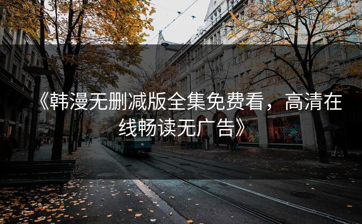 《韩漫无删减版全集免费看，高清在线畅读无广告》