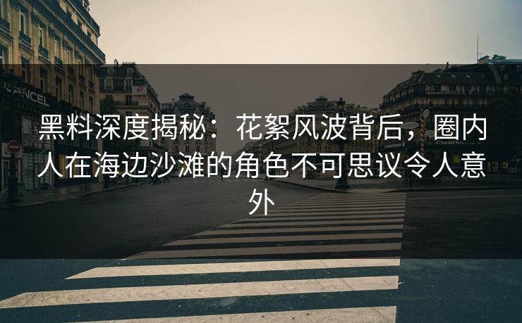黑料深度揭秘:花絮风波背后,圈内人在海边沙滩的角色不可思议令人意外 黑料深度揭秘:花絮风波背后,圈内人在海边沙滩的角色不可思议令人意外