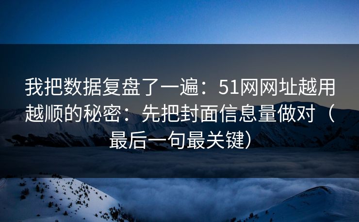 我把数据复盘了一遍:51网网址越用越顺的秘密:先把封面信息量做对(最后一句最关键) 我把数据复盘了一遍:51网网址越用越顺的秘密:先把封面信息量做对(最后一句最关键)