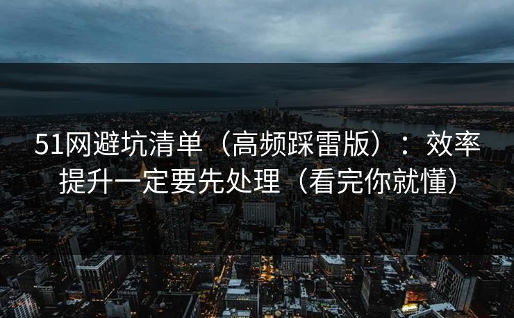51网避坑清单（高频踩雷版）：效率提升一定要先处理（看完你就懂）