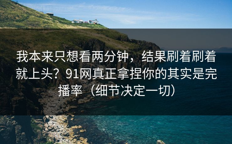 我本来只想看两分钟,结果刷着刷着就上头?91网真正拿捏你的其实是完播率(细节决定一切) 我本来只想看两分钟,结果刷着刷着就上头?91网真正拿捏你的其实是完播率(细节决定一切)