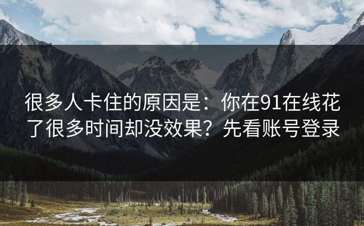 很多人卡住的原因是：你在91在线花了很多时间却没效果？先看账号登录