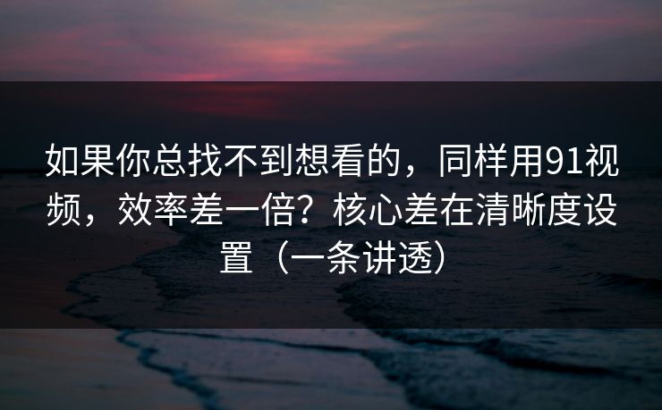 如果你总找不到想看的,同样用91视频,效率差一倍?核心差在清晰度设置(一条讲透) 如果你总找不到想看的,同样用91视频,效率差一倍?核心差在清晰度设置(一条讲透)