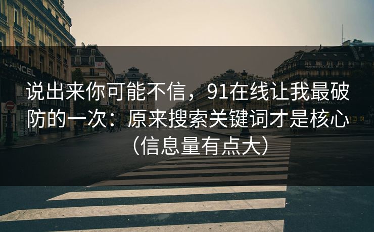 说出来你可能不信，91在线让我最破防的一次：原来搜索关键词才是核心（信息量有点大）