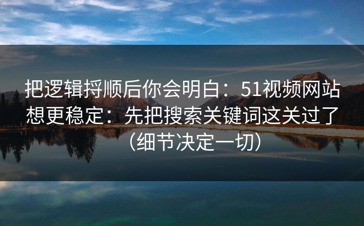 把逻辑捋顺后你会明白:51视频网站想更稳定:先把搜索关键词这关过了(细节决定一切) 把逻辑捋顺后你会明白:51视频网站想更稳定:先把搜索关键词这关过了(细节决定一切)