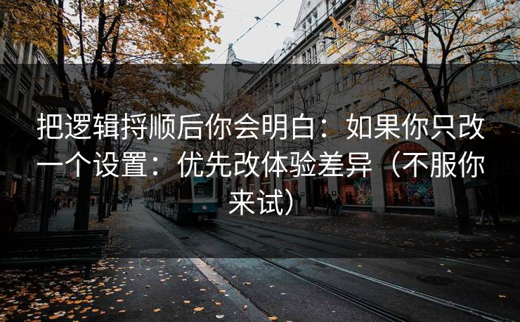 把逻辑捋顺后你会明白:如果你只改一个设置:优先改体验差异(不服你来试) 把逻辑捋顺后你会明白:如果你只改一个设置:优先改体验差异(不服你来试)