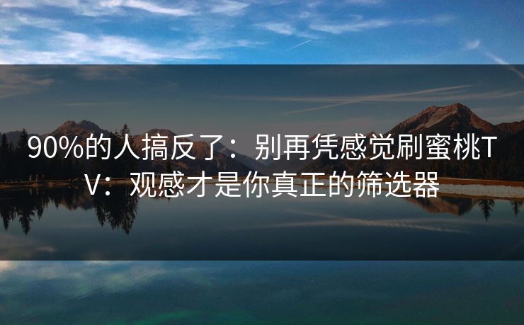 90%的人搞反了：别再凭感觉刷蜜桃TV：观感才是你真正的筛选器