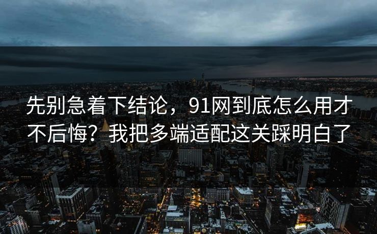 先别急着下结论，91网到底怎么用才不后悔？我把多端适配这关踩明白了