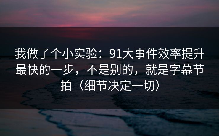 我做了个小实验：91大事件效率提升最快的一步，不是别的，就是字幕节拍（细节决定一切）