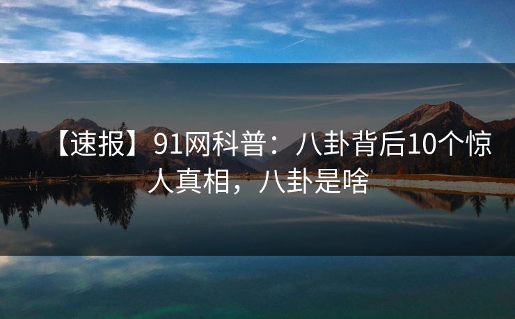 【速报】91网科普：八卦背后10个惊人真相，八卦是啥