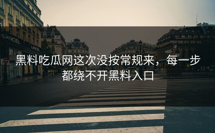 黑料吃瓜网这次没按常规来，每一步都绕不开黑料入口