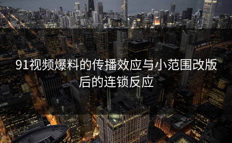 91视频爆料的传播效应与小范围改版后的连锁反应